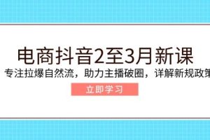 （14268期）电商抖音2至3月新课：专注拉爆自然流，助力主播破圈，详解新规政策
