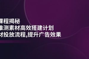 （14317期）千川课程揭秘：随心推测素材高效搭建计划,新素材投放流程,提升广告效果