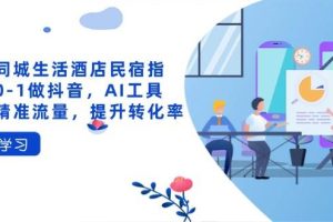 （14368期）抖音同城生活酒店民宿指南，0-1做抖音，AI工具助力精准流量，提升转化率