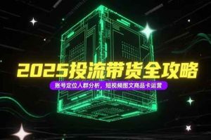 （15233期）2025投流带货全攻略，账号定位人群分析，短视频图文商品卡运营
