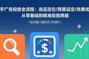 （15774期）知乎广告投放全流程：选品定位/预算设定/效果优化 从零基础到精准投放跨越