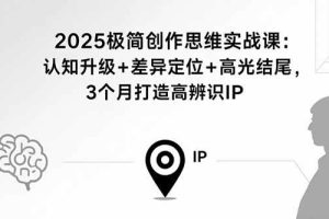 (15928期)2025极简创作思维实战课:认知升级+差异定位+高光结尾,3个月打造高辨识IP