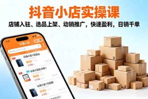 (16386期)2025抖音小店实操课,店铺入驻、选品上架、动销推广,快速盈利,日销千单