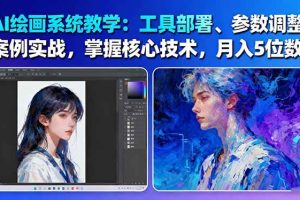 (16399期)AI绘画系统教学:工具部署+参数调整+案例实战+核心技术,月入5位数-61节课