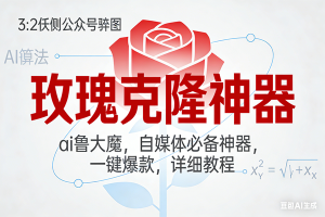 （17025期）玫瑰克隆神器，ai鲁大魔，自媒体必备神器，一键爆款，详细教程