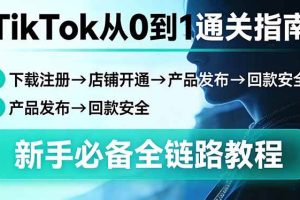（17691期）TikTok从0到1通关指南：下载注册→店铺开通→产品发布→回款安全，新手必备全链路教程